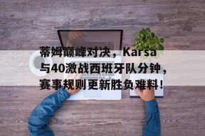 雷竞技关于蒂姆巅峰对决，Karsa与40激战西班牙队分钟，赛事规则更新胜负难料！的信息